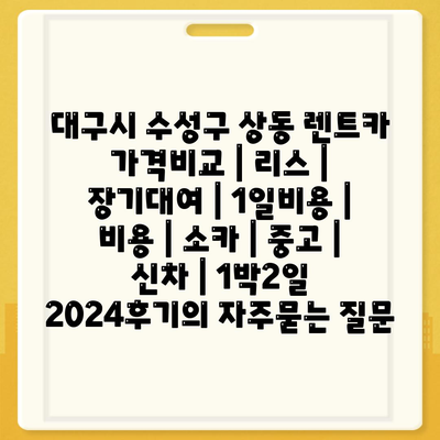 대구시 수성구 상동 렌트카 가격비교 | 리스 | 장기대여 | 1일비용 | 비용 | 소카 | 중고 | 신차 | 1박2일 2024후기