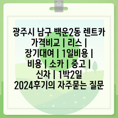 광주시 남구 백운2동 렌트카 가격비교 | 리스 | 장기대여 | 1일비용 | 비용 | 소카 | 중고 | 신차 | 1박2일 2024후기