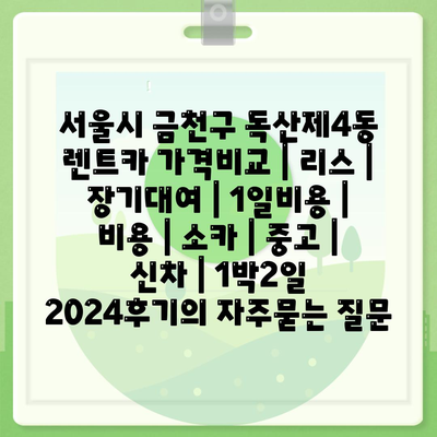 서울시 금천구 독산제4동 렌트카 가격비교 | 리스 | 장기대여 | 1일비용 | 비용 | 소카 | 중고 | 신차 | 1박2일 2024후기