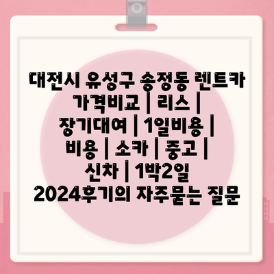 대전시 유성구 송정동 렌트카 가격비교 | 리스 | 장기대여 | 1일비용 | 비용 | 소카 | 중고 | 신차 | 1박2일 2024후기