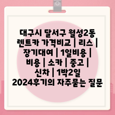 대구시 달서구 월성2동 렌트카 가격비교 | 리스 | 장기대여 | 1일비용 | 비용 | 소카 | 중고 | 신차 | 1박2일 2024후기