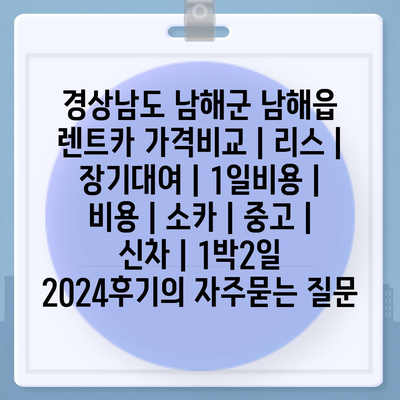 경상남도 남해군 남해읍 렌트카 가격비교 | 리스 | 장기대여 | 1일비용 | 비용 | 소카 | 중고 | 신차 | 1박2일 2024후기