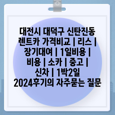 대전시 대덕구 신탄진동 렌트카 가격비교 | 리스 | 장기대여 | 1일비용 | 비용 | 소카 | 중고 | 신차 | 1박2일 2024후기