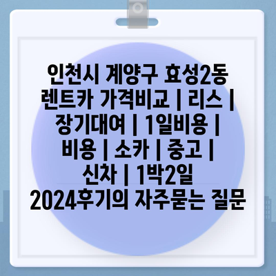 인천시 계양구 효성2동 렌트카 가격비교 | 리스 | 장기대여 | 1일비용 | 비용 | 소카 | 중고 | 신차 | 1박2일 2024후기