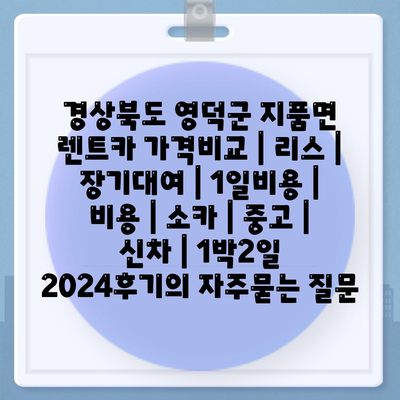 경상북도 영덕군 지품면 렌트카 가격비교 | 리스 | 장기대여 | 1일비용 | 비용 | 소카 | 중고 | 신차 | 1박2일 2024후기