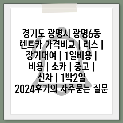 경기도 광명시 광명6동 렌트카 가격비교 | 리스 | 장기대여 | 1일비용 | 비용 | 소카 | 중고 | 신차 | 1박2일 2024후기