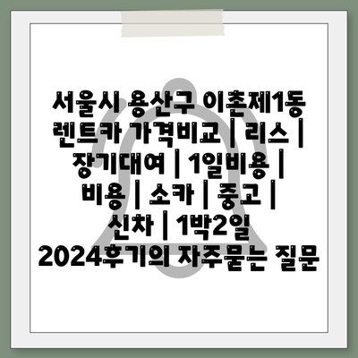 서울시 용산구 이촌제1동 렌트카 가격비교 | 리스 | 장기대여 | 1일비용 | 비용 | 소카 | 중고 | 신차 | 1박2일 2024후기