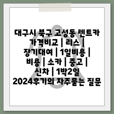 대구시 북구 고성동 렌트카 가격비교 | 리스 | 장기대여 | 1일비용 | 비용 | 소카 | 중고 | 신차 | 1박2일 2024후기