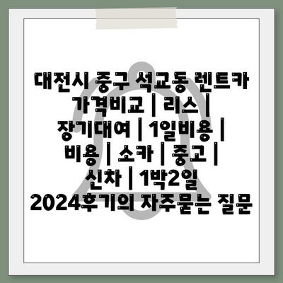 대전시 중구 석교동 렌트카 가격비교 | 리스 | 장기대여 | 1일비용 | 비용 | 소카 | 중고 | 신차 | 1박2일 2024후기