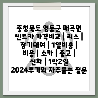 충청북도 영동군 매곡면 렌트카 가격비교 | 리스 | 장기대여 | 1일비용 | 비용 | 소카 | 중고 | 신차 | 1박2일 2024후기