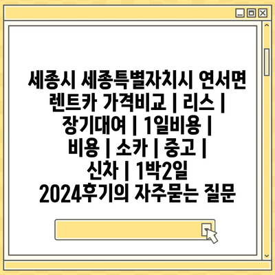 세종시 세종특별자치시 연서면 렌트카 가격비교 | 리스 | 장기대여 | 1일비용 | 비용 | 소카 | 중고 | 신차 | 1박2일 2024후기