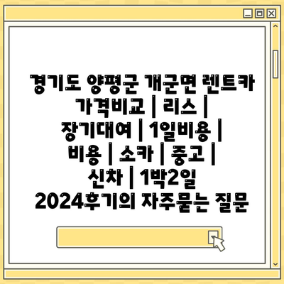 경기도 양평군 개군면 렌트카 가격비교 | 리스 | 장기대여 | 1일비용 | 비용 | 소카 | 중고 | 신차 | 1박2일 2024후기