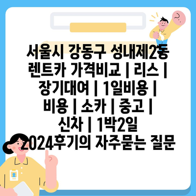 서울시 강동구 성내제2동 렌트카 가격비교 | 리스 | 장기대여 | 1일비용 | 비용 | 소카 | 중고 | 신차 | 1박2일 2024후기