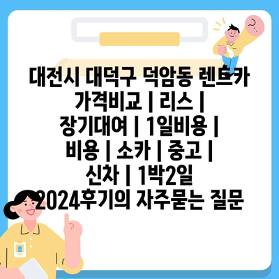 대전시 대덕구 덕암동 렌트카 가격비교 | 리스 | 장기대여 | 1일비용 | 비용 | 소카 | 중고 | 신차 | 1박2일 2024후기