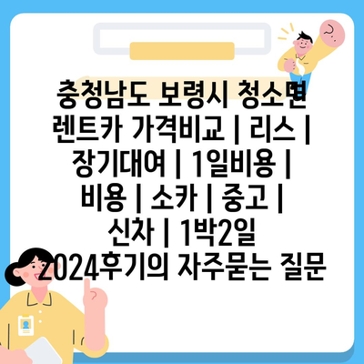 충청남도 보령시 청소면 렌트카 가격비교 | 리스 | 장기대여 | 1일비용 | 비용 | 소카 | 중고 | 신차 | 1박2일 2024후기