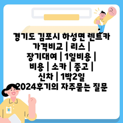 경기도 김포시 하성면 렌트카 가격비교 | 리스 | 장기대여 | 1일비용 | 비용 | 소카 | 중고 | 신차 | 1박2일 2024후기