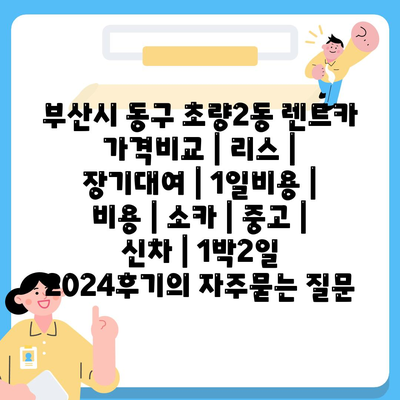 부산시 동구 초량2동 렌트카 가격비교 | 리스 | 장기대여 | 1일비용 | 비용 | 소카 | 중고 | 신차 | 1박2일 2024후기