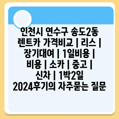 인천시 연수구 송도2동 렌트카 가격비교 | 리스 | 장기대여 | 1일비용 | 비용 | 소카 | 중고 | 신차 | 1박2일 2024후기