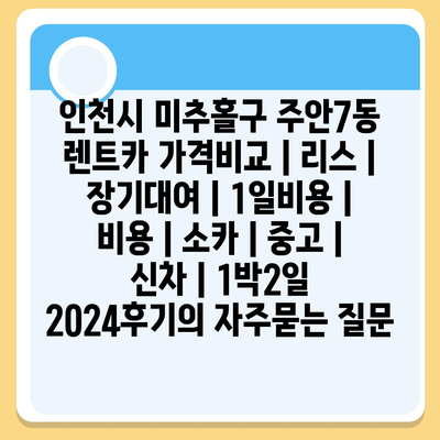 인천시 미추홀구 주안7동 렌트카 가격비교 | 리스 | 장기대여 | 1일비용 | 비용 | 소카 | 중고 | 신차 | 1박2일 2024후기