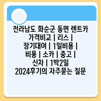 전라남도 화순군 동면 렌트카 가격비교 | 리스 | 장기대여 | 1일비용 | 비용 | 소카 | 중고 | 신차 | 1박2일 2024후기