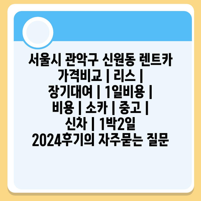 서울시 관악구 신원동 렌트카 가격비교 | 리스 | 장기대여 | 1일비용 | 비용 | 소카 | 중고 | 신차 | 1박2일 2024후기