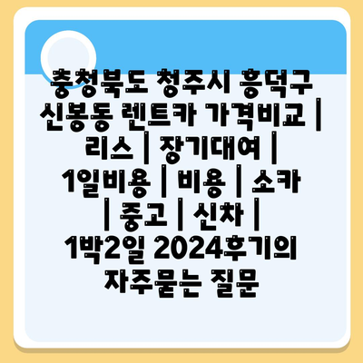 충청북도 청주시 흥덕구 신봉동 렌트카 가격비교 | 리스 | 장기대여 | 1일비용 | 비용 | 소카 | 중고 | 신차 | 1박2일 2024후기