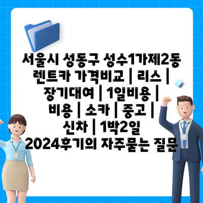 서울시 성동구 성수1가제2동 렌트카 가격비교 | 리스 | 장기대여 | 1일비용 | 비용 | 소카 | 중고 | 신차 | 1박2일 2024후기