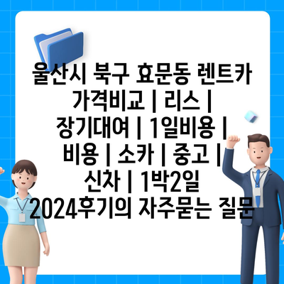 울산시 북구 효문동 렌트카 가격비교 | 리스 | 장기대여 | 1일비용 | 비용 | 소카 | 중고 | 신차 | 1박2일 2024후기