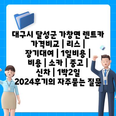 대구시 달성군 가창면 렌트카 가격비교 | 리스 | 장기대여 | 1일비용 | 비용 | 소카 | 중고 | 신차 | 1박2일 2024후기