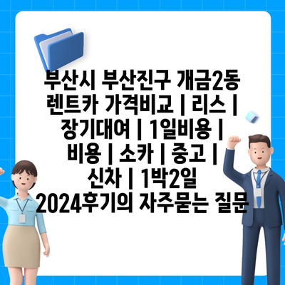 부산시 부산진구 개금2동 렌트카 가격비교 | 리스 | 장기대여 | 1일비용 | 비용 | 소카 | 중고 | 신차 | 1박2일 2024후기