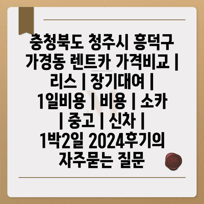 충청북도 청주시 흥덕구 가경동 렌트카 가격비교 | 리스 | 장기대여 | 1일비용 | 비용 | 소카 | 중고 | 신차 | 1박2일 2024후기