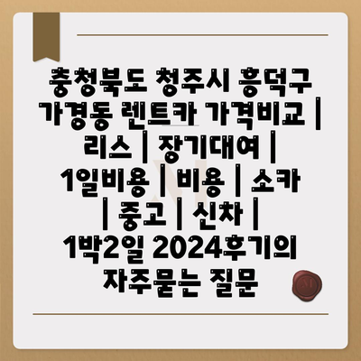 충청북도 청주시 흥덕구 가경동 렌트카 가격비교 | 리스 | 장기대여 | 1일비용 | 비용 | 소카 | 중고 | 신차 | 1박2일 2024후기