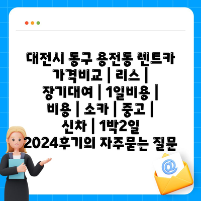 대전시 동구 용전동 렌트카 가격비교 | 리스 | 장기대여 | 1일비용 | 비용 | 소카 | 중고 | 신차 | 1박2일 2024후기