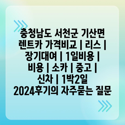 충청남도 서천군 기산면 렌트카 가격비교 | 리스 | 장기대여 | 1일비용 | 비용 | 소카 | 중고 | 신차 | 1박2일 2024후기