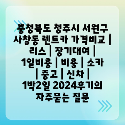 충청북도 청주시 서원구 사창동 렌트카 가격비교 | 리스 | 장기대여 | 1일비용 | 비용 | 소카 | 중고 | 신차 | 1박2일 2024후기