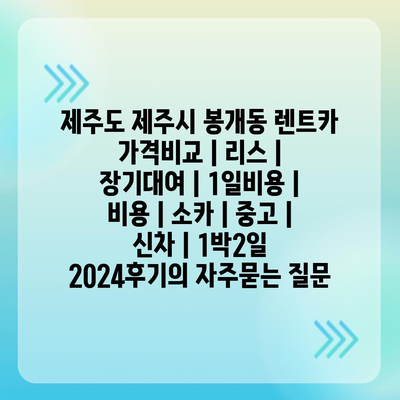 제주도 제주시 봉개동 렌트카 가격비교 | 리스 | 장기대여 | 1일비용 | 비용 | 소카 | 중고 | 신차 | 1박2일 2024후기