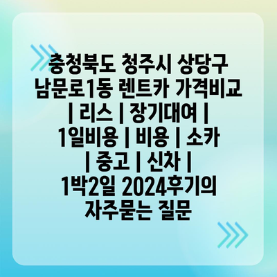 충청북도 청주시 상당구 남문로1동 렌트카 가격비교 | 리스 | 장기대여 | 1일비용 | 비용 | 소카 | 중고 | 신차 | 1박2일 2024후기