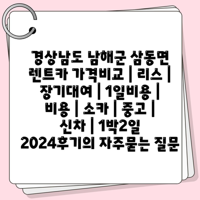 경상남도 남해군 삼동면 렌트카 가격비교 | 리스 | 장기대여 | 1일비용 | 비용 | 소카 | 중고 | 신차 | 1박2일 2024후기