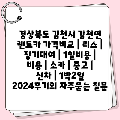 경상북도 김천시 감천면 렌트카 가격비교 | 리스 | 장기대여 | 1일비용 | 비용 | 소카 | 중고 | 신차 | 1박2일 2024후기