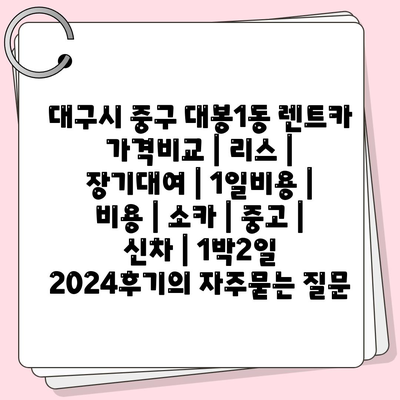 대구시 중구 대봉1동 렌트카 가격비교 | 리스 | 장기대여 | 1일비용 | 비용 | 소카 | 중고 | 신차 | 1박2일 2024후기