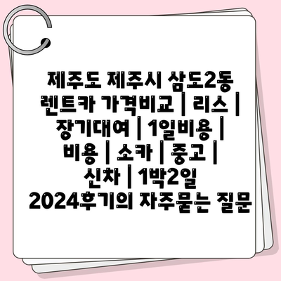 제주도 제주시 삼도2동 렌트카 가격비교 | 리스 | 장기대여 | 1일비용 | 비용 | 소카 | 중고 | 신차 | 1박2일 2024후기