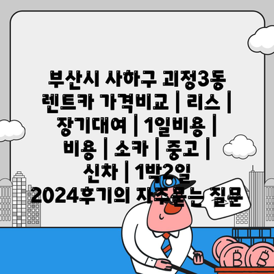 부산시 사하구 괴정3동 렌트카 가격비교 | 리스 | 장기대여 | 1일비용 | 비용 | 소카 | 중고 | 신차 | 1박2일 2024후기