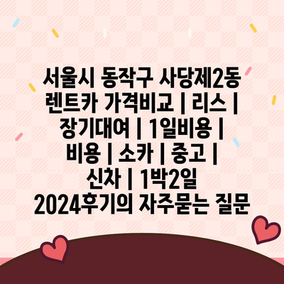 서울시 동작구 사당제2동 렌트카 가격비교 | 리스 | 장기대여 | 1일비용 | 비용 | 소카 | 중고 | 신차 | 1박2일 2024후기