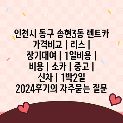 인천시 동구 송현3동 렌트카 가격비교 | 리스 | 장기대여 | 1일비용 | 비용 | 소카 | 중고 | 신차 | 1박2일 2024후기