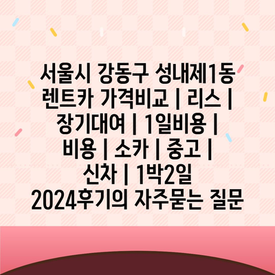 서울시 강동구 성내제1동 렌트카 가격비교 | 리스 | 장기대여 | 1일비용 | 비용 | 소카 | 중고 | 신차 | 1박2일 2024후기