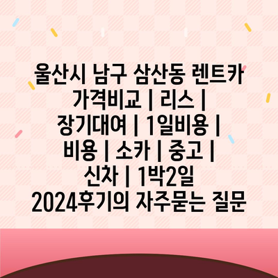 울산시 남구 삼산동 렌트카 가격비교 | 리스 | 장기대여 | 1일비용 | 비용 | 소카 | 중고 | 신차 | 1박2일 2024후기