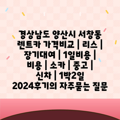 경상남도 양산시 서창동 렌트카 가격비교 | 리스 | 장기대여 | 1일비용 | 비용 | 소카 | 중고 | 신차 | 1박2일 2024후기