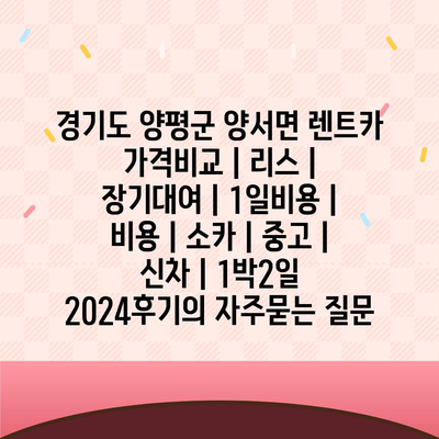 경기도 양평군 양서면 렌트카 가격비교 | 리스 | 장기대여 | 1일비용 | 비용 | 소카 | 중고 | 신차 | 1박2일 2024후기