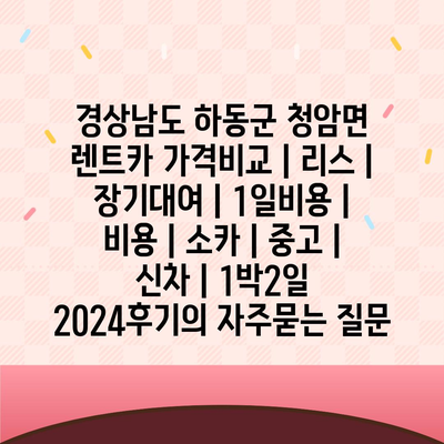 경상남도 하동군 청암면 렌트카 가격비교 | 리스 | 장기대여 | 1일비용 | 비용 | 소카 | 중고 | 신차 | 1박2일 2024후기