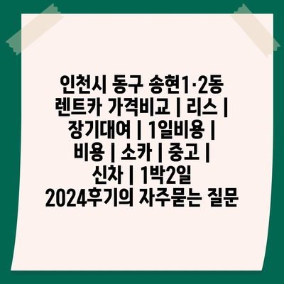 인천시 동구 송현1·2동 렌트카 가격비교 | 리스 | 장기대여 | 1일비용 | 비용 | 소카 | 중고 | 신차 | 1박2일 2024후기